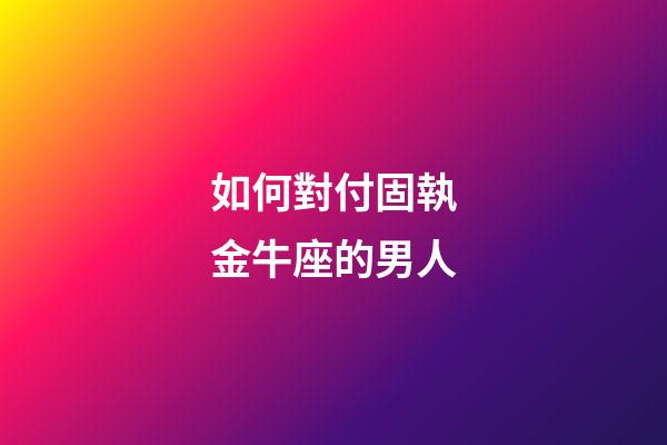 如何對付固執金牛座的男人-第1張-星座運勢-玄機派