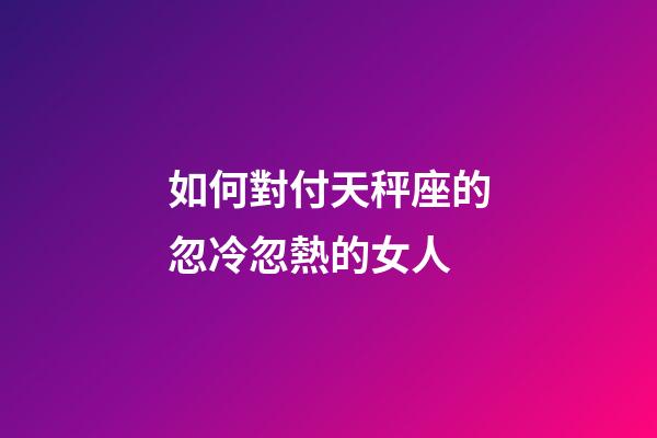 如何對付天秤座的忽冷忽熱的女人-第1張-星座運勢-玄機派