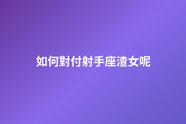 如何對付射手座渣女呢-第1張-星座運勢-玄機派