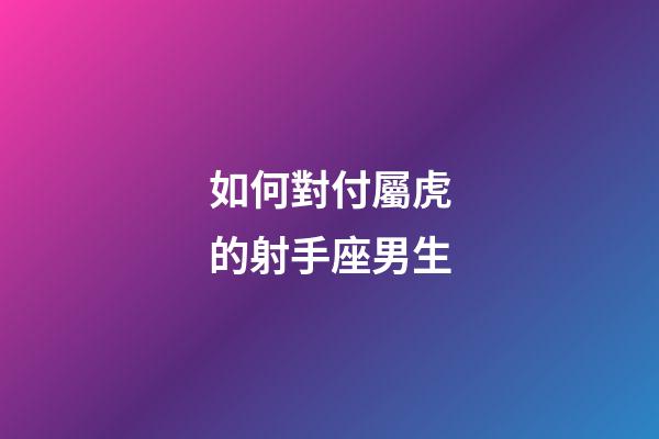 如何對付屬虎的射手座男生-第1張-星座運勢-玄機派