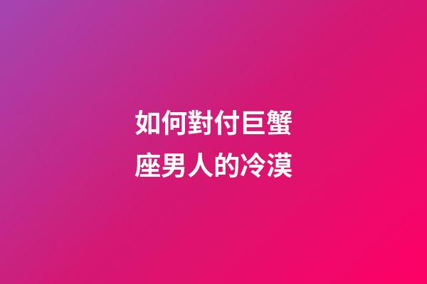 如何對付巨蟹座男人的冷漠-第1張-星座運勢-玄機派