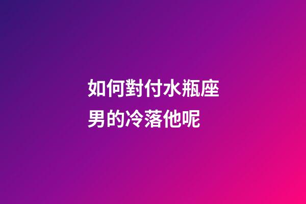 如何對付水瓶座男的冷落他呢-第1張-星座運勢-玄機派