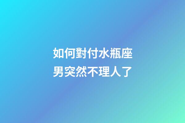 如何對付水瓶座男突然不理人了-第1張-星座運勢-玄機派