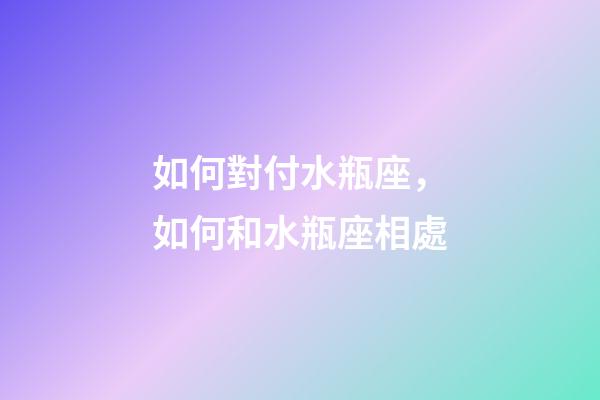 如何對付水瓶座，如何和水瓶座相處-第1張-觀點-玄機派