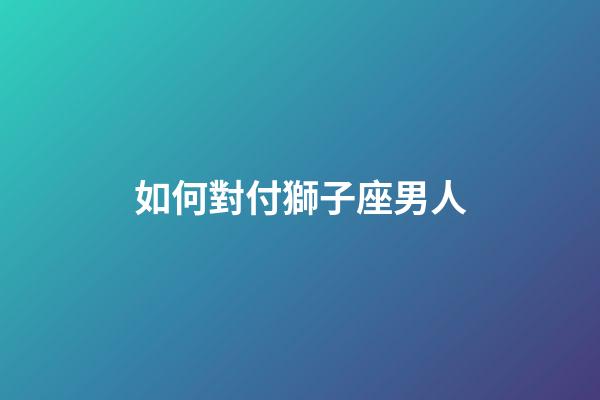 如何對付獅子座男人-第1張-星座運勢-玄機派
