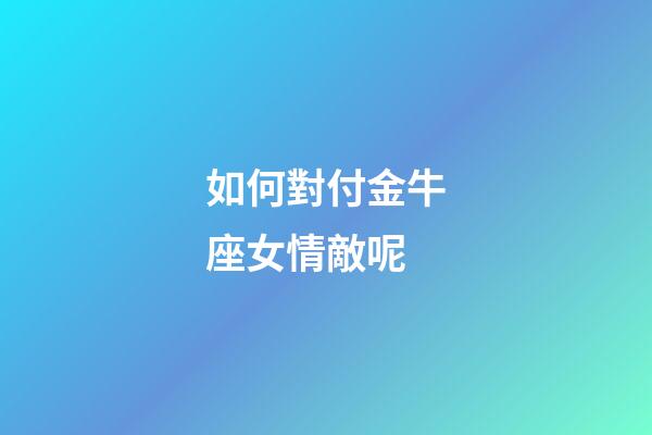 如何對付金牛座女情敵呢-第1張-星座運勢-玄機派