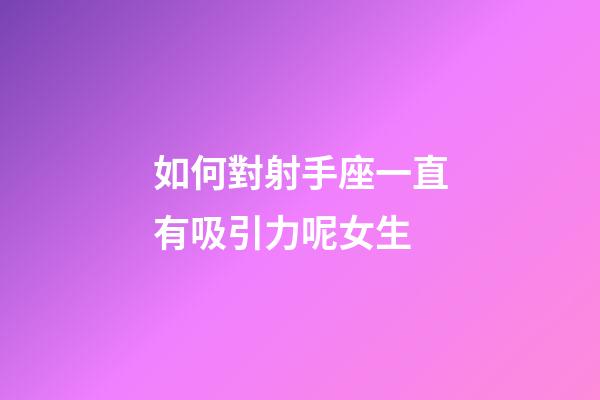 如何對射手座一直有吸引力呢女生-第1張-星座運勢-玄機派
