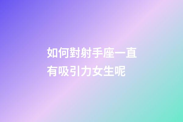 如何對射手座一直有吸引力女生呢-第1張-星座運勢-玄機派