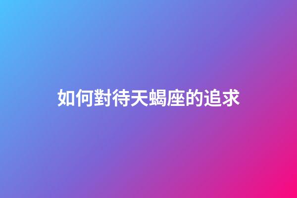 如何對待天蝎座的追求-第1張-星座運勢-玄機派
