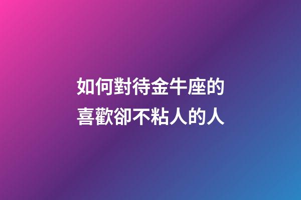 如何對待金牛座的喜歡卻不粘人的人-第1張-星座運勢-玄機派