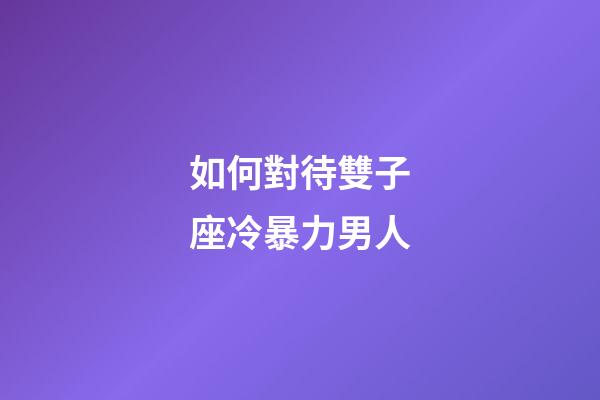 如何對待雙子座冷暴力男人-第1張-星座運(yùn)勢-玄機(jī)派