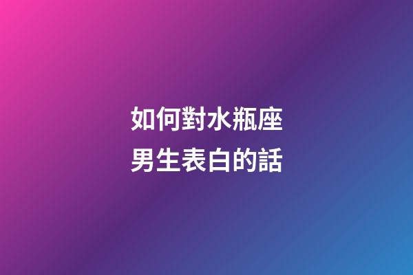 如何對水瓶座男生表白的話-第1張-星座運勢-玄機派