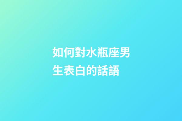 如何對水瓶座男生表白的話語-第1張-星座運勢-玄機派