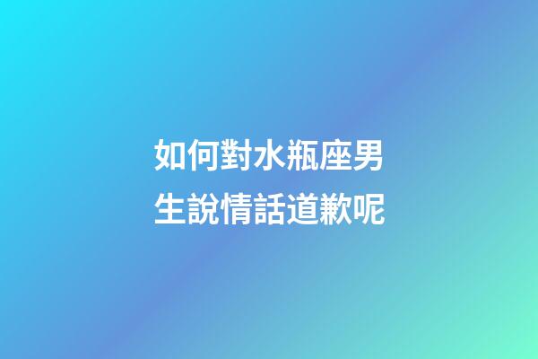 如何對水瓶座男生說情話道歉呢-第1張-星座運(yùn)勢-玄機(jī)派