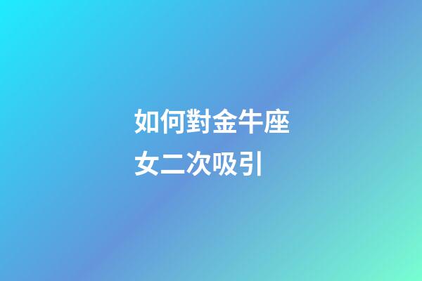 如何對金牛座女二次吸引-第1張-星座運勢-玄機派