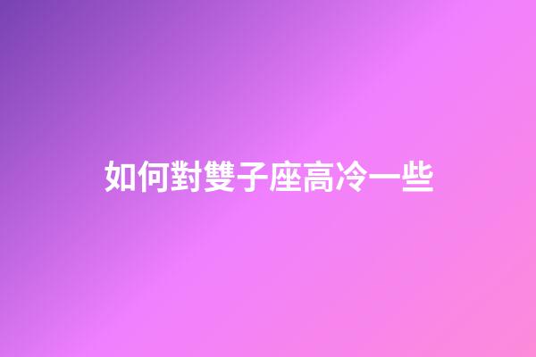 如何對雙子座高冷一些-第1張-星座運(yùn)勢-玄機(jī)派