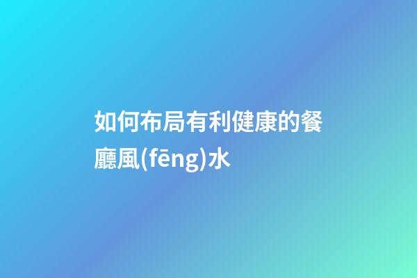如何布局有利健康的餐廳風(fēng)水