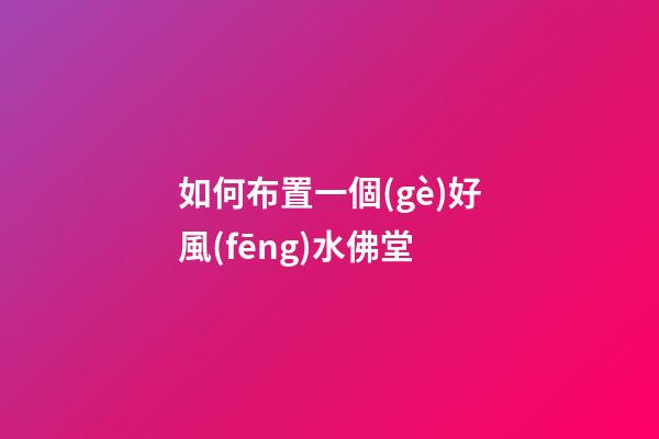 如何布置一個(gè)好風(fēng)水佛堂