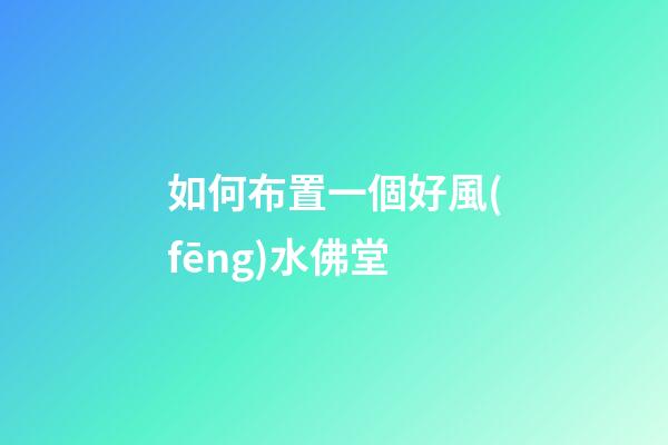 如何布置一個好風(fēng)水佛堂