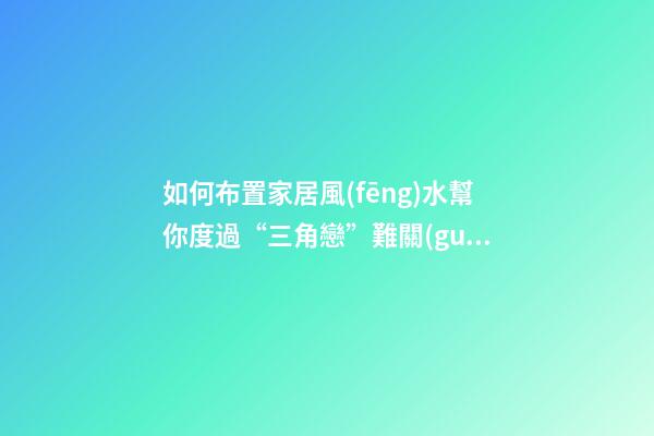 如何布置家居風(fēng)水幫你度過“三角戀”難關(guān)?