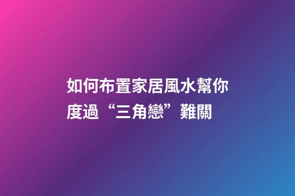 如何布置家居風水幫你度過“三角戀”難關?