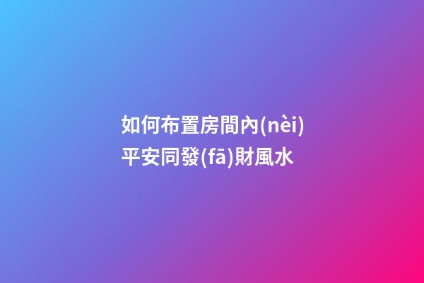 如何布置房間內(nèi)平安同發(fā)財風水