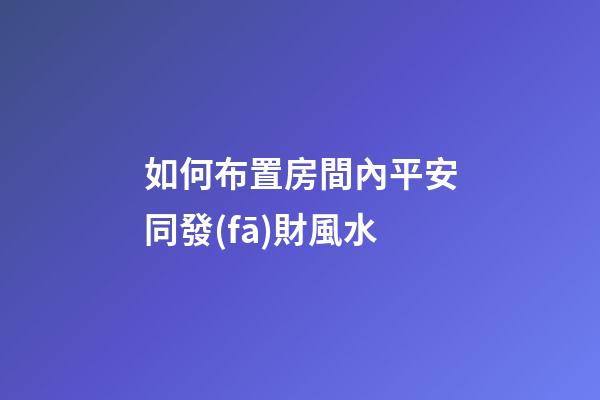 如何布置房間內平安同發(fā)財風水