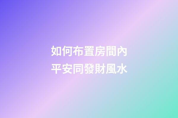 如何布置房間內平安同發財風水