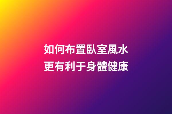 如何布置臥室風水更有利于身體健康