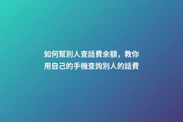如何幫別人查話費余額，教你用自己的手機查詢別人的話費-第1張-觀點-玄機派