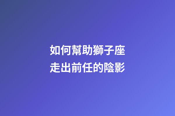 如何幫助獅子座走出前任的陰影-第1張-星座運勢-玄機派