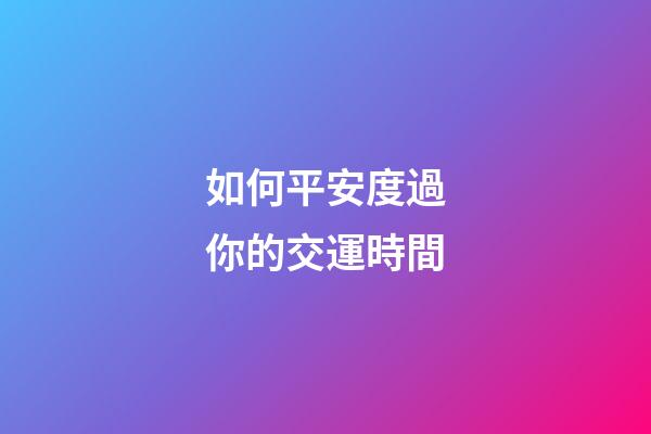如何平安度過你的交運時間