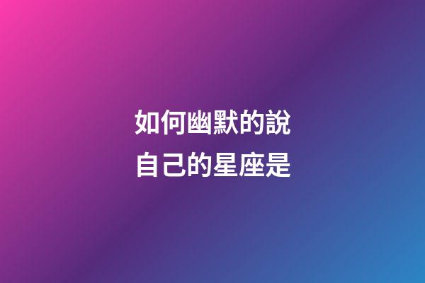如何幽默的說自己的星座是-第1張-星座運(yùn)勢-玄機(jī)派