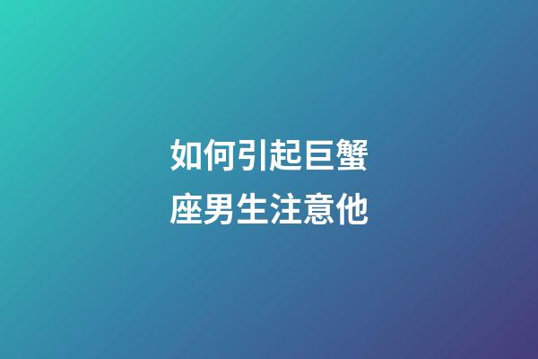 如何引起巨蟹座男生注意他-第1張-星座運勢-玄機派