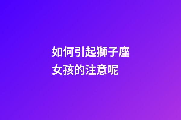 如何引起獅子座女孩的注意呢-第1張-星座運勢-玄機派