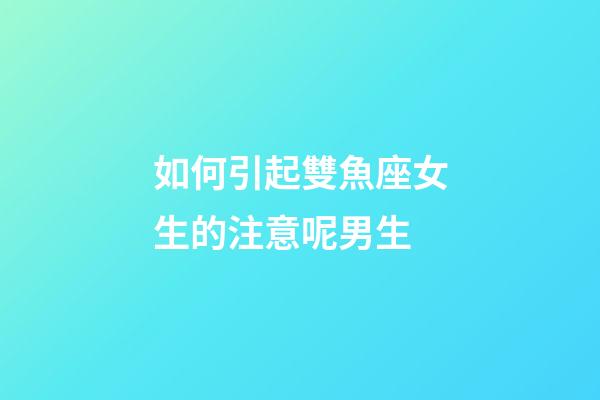 如何引起雙魚座女生的注意呢男生-第1張-星座運勢-玄機(jī)派