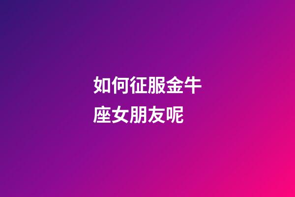 如何征服金牛座女朋友呢-第1張-星座運勢-玄機派