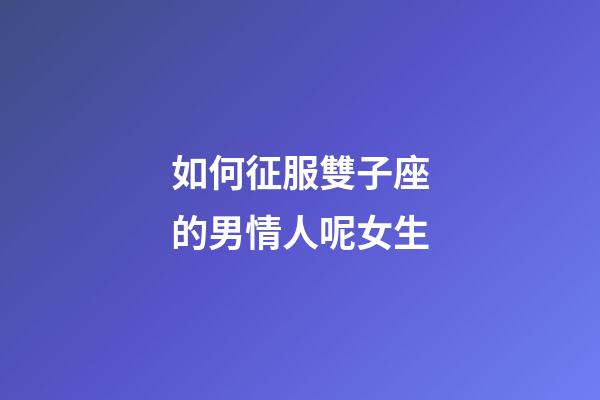 如何征服雙子座的男情人呢女生-第1張-星座運(yùn)勢(shì)-玄機(jī)派