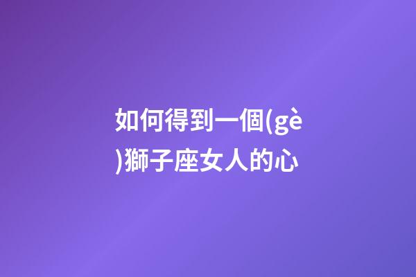 如何得到一個(gè)獅子座女人的心-第1張-星座運(yùn)勢(shì)-玄機(jī)派