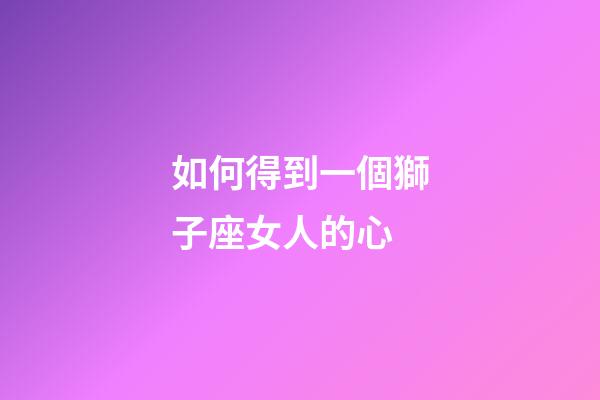如何得到一個獅子座女人的心-第1張-星座運勢-玄機(jī)派