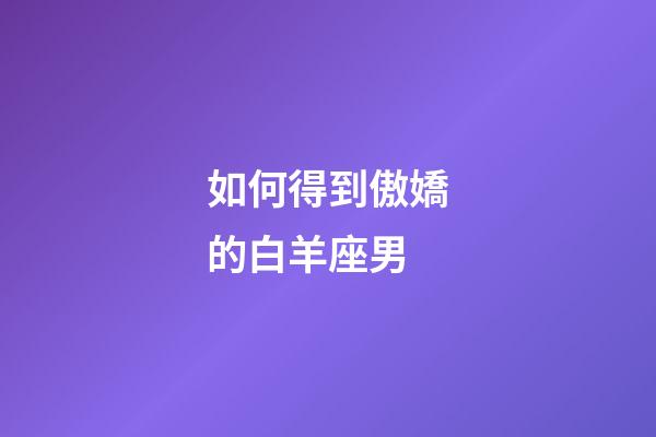 如何得到傲嬌的白羊座男-第1張-星座運(yùn)勢(shì)-玄機(jī)派