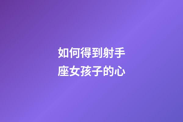 如何得到射手座女孩子的心-第1張-星座運勢-玄機派