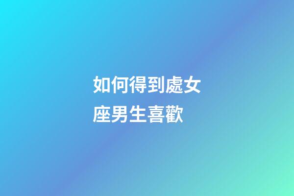 如何得到處女座男生喜歡-第1張-星座運勢-玄機派