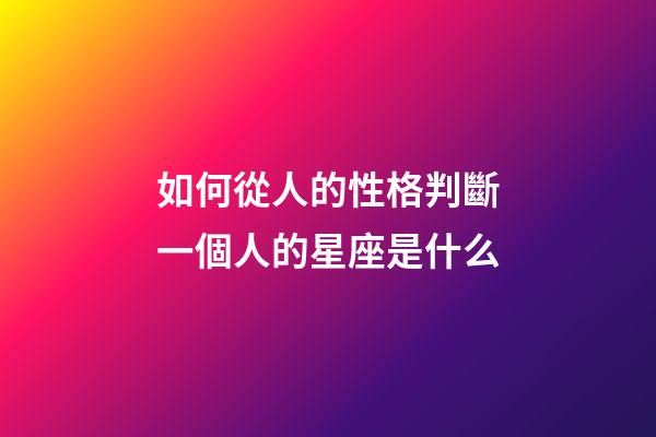 如何從人的性格判斷一個人的星座是什么-第1張-星座運勢-玄機派