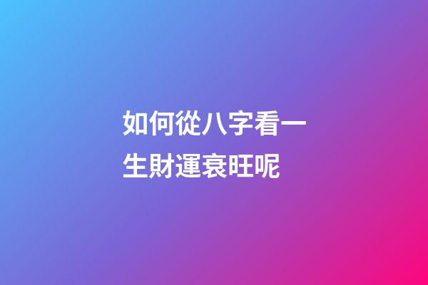 如何從八字看一生財運衰旺呢