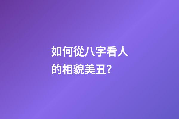 如何從八字看人的相貌美丑？