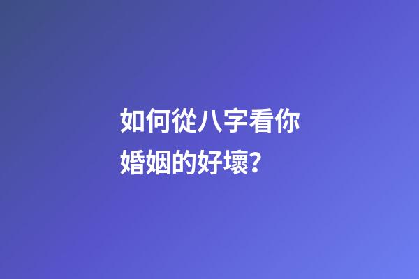 如何從八字看你婚姻的好壞？