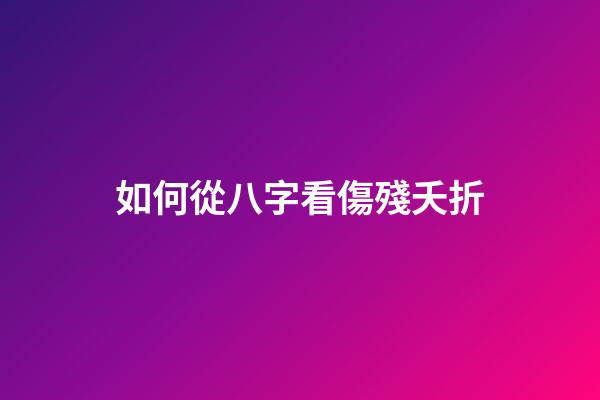 如何從八字看傷殘夭折