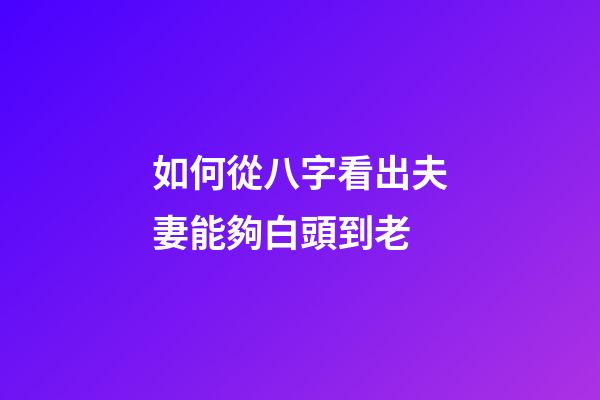 如何從八字看出夫妻能夠白頭到老