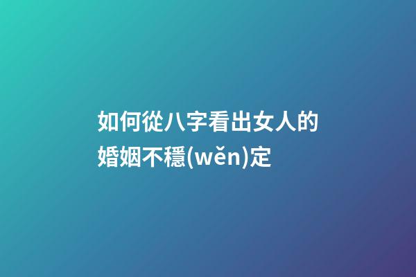 如何從八字看出女人的婚姻不穩(wěn)定
